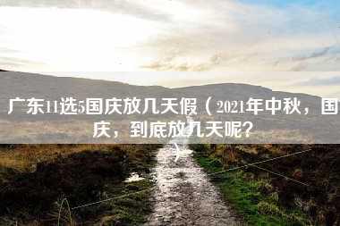 广东11选5国庆放几天假（2021年中秋，国庆，到底放几天呢？）