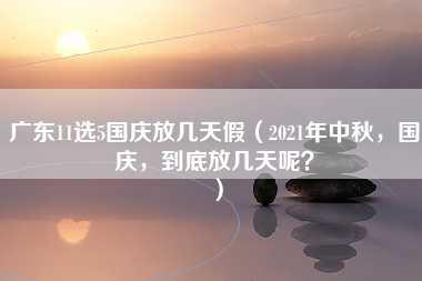 广东11选5国庆放几天假（2021年中秋，国庆，到底放几天呢？）