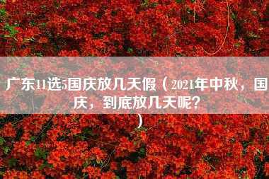 广东11选5国庆放几天假（2021年中秋，国庆，到底放几天呢？）