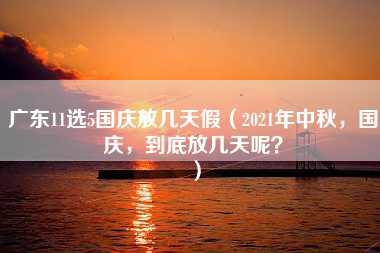 广东11选5国庆放几天假（2021年中秋，国庆，到底放几天呢？）