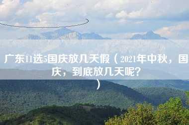 广东11选5国庆放几天假（2021年中秋，国庆，到底放几天呢？）