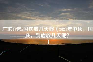 广东11选5国庆放几天假（2021年中秋，国庆，到底放几天呢？）