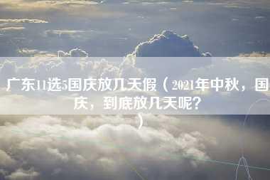 广东11选5国庆放几天假（2021年中秋，国庆，到底放几天呢？）