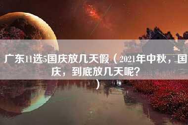 广东11选5国庆放几天假（2021年中秋，国庆，到底放几天呢？）