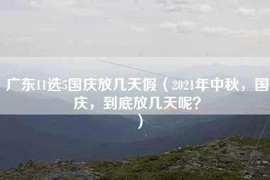 广东11选5国庆放几天假（2021年中秋，国庆，到底放几天呢？）