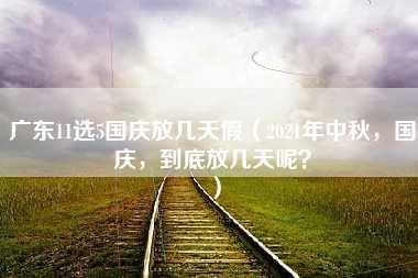 广东11选5国庆放几天假（2021年中秋，国庆，到底放几天呢？）