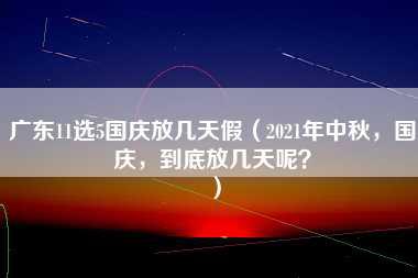 广东11选5国庆放几天假（2021年中秋，国庆，到底放几天呢？）