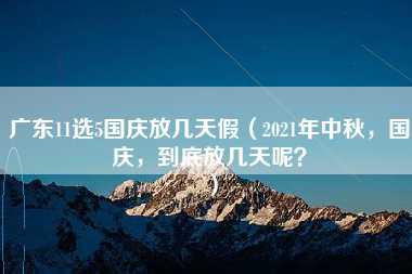 广东11选5国庆放几天假（2021年中秋，国庆，到底放几天呢？）