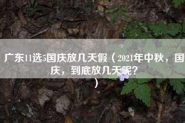 广东11选5国庆放几天假（2021年中秋，国庆，到底放几天呢？）