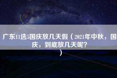 广东11选5国庆放几天假（2021年中秋，国庆，到底放几天呢？）