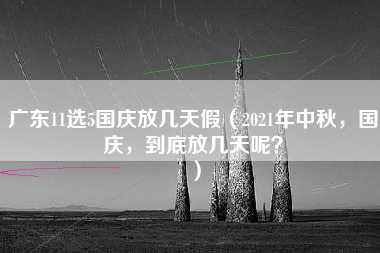 广东11选5国庆放几天假（2021年中秋，国庆，到底放几天呢？）