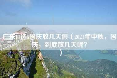 广东11选5国庆放几天假（2021年中秋，国庆，到底放几天呢？）