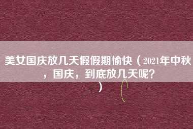 美女国庆放几天假假期愉快（2021年中秋，国庆，到底放几天呢？）