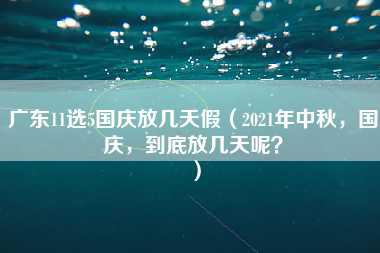 广东11选5国庆放几天假（2021年中秋，国庆，到底放几天呢？）