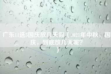 广东11选5国庆放几天假（2021年中秋，国庆，到底放几天呢？）