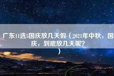 广东11选5国庆放几天假（2021年中秋，国庆，到底放几天呢？）