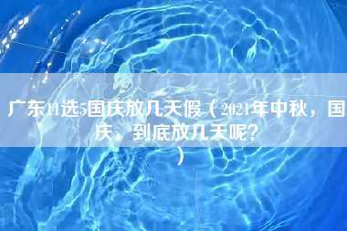 广东11选5国庆放几天假（2021年中秋，国庆，到底放几天呢？）