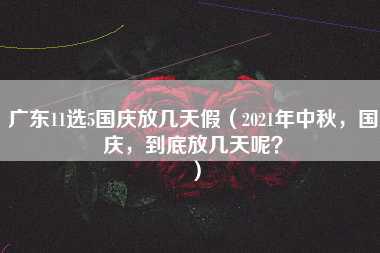 广东11选5国庆放几天假（2021年中秋，国庆，到底放几天呢？）