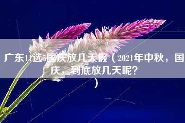 广东11选5国庆放几天假（2021年中秋，国庆，到底放几天呢？）