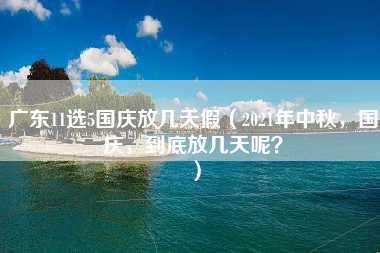 广东11选5国庆放几天假（2021年中秋，国庆，到底放几天呢？）