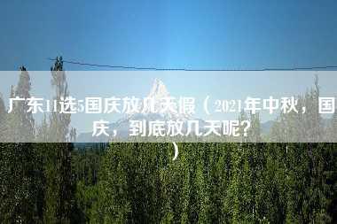 广东11选5国庆放几天假（2021年中秋，国庆，到底放几天呢？）