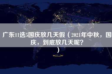 广东11选5国庆放几天假（2021年中秋，国庆，到底放几天呢？）