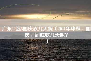 广东11选5国庆放几天假（2021年中秋，国庆，到底放几天呢？）