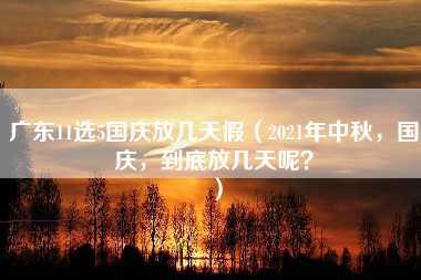 广东11选5国庆放几天假（2021年中秋，国庆，到底放几天呢？）