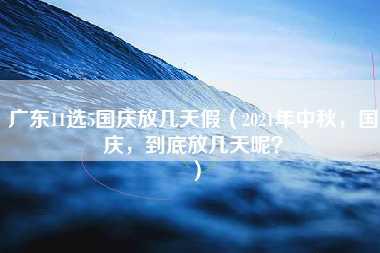 广东11选5国庆放几天假（2021年中秋，国庆，到底放几天呢？）