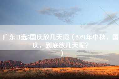 广东11选5国庆放几天假（2021年中秋，国庆，到底放几天呢？）