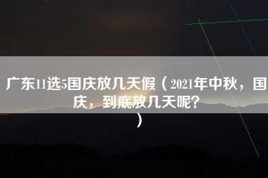 广东11选5国庆放几天假（2021年中秋，国庆，到底放几天呢？）