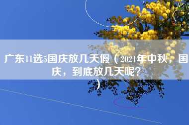 广东11选5国庆放几天假（2021年中秋，国庆，到底放几天呢？）