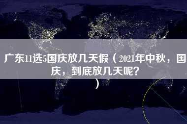 广东11选5国庆放几天假（2021年中秋，国庆，到底放几天呢？）