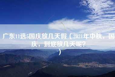 广东11选5国庆放几天假（2021年中秋，国庆，到底放几天呢？）