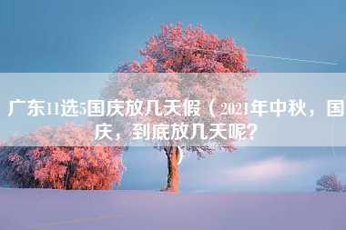 广东11选5国庆放几天假（2021年中秋，国庆，到底放几天呢？）