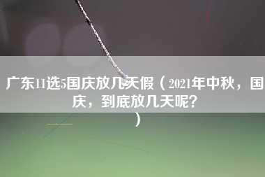 广东11选5国庆放几天假（2021年中秋，国庆，到底放几天呢？）