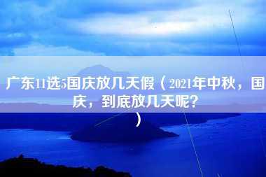 广东11选5国庆放几天假（2021年中秋，国庆，到底放几天呢？）