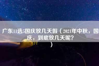 广东11选5国庆放几天假（2021年中秋，国庆，到底放几天呢？）