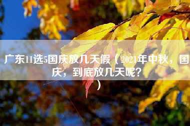 广东11选5国庆放几天假（2021年中秋，国庆，到底放几天呢？）