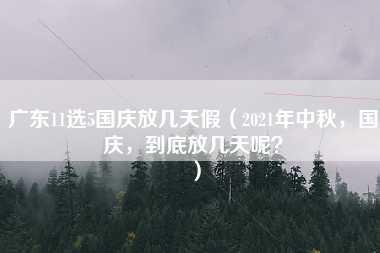 广东11选5国庆放几天假（2021年中秋，国庆，到底放几天呢？）