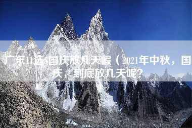 广东11选5国庆放几天假（2021年中秋，国庆，到底放几天呢？）