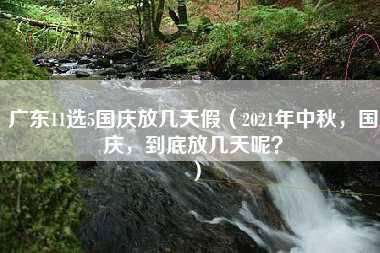 广东11选5国庆放几天假（2021年中秋，国庆，到底放几天呢？）