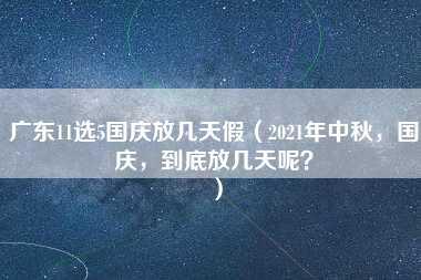 广东11选5国庆放几天假（2021年中秋，国庆，到底放几天呢？）