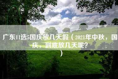 广东11选5国庆放几天假（2021年中秋，国庆，到底放几天呢？）