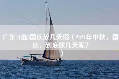 广东11选5国庆放几天假（2021年中秋，国庆，到底放几天呢？）