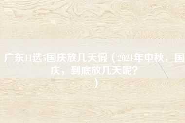 广东11选5国庆放几天假（2021年中秋，国庆，到底放几天呢？）