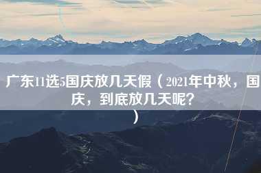 广东11选5国庆放几天假（2021年中秋，国庆，到底放几天呢？）