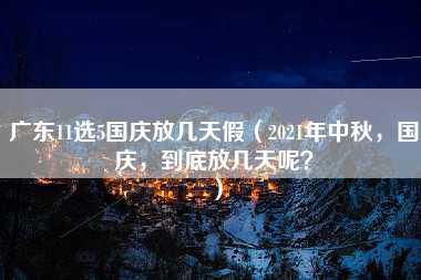 广东11选5国庆放几天假（2021年中秋，国庆，到底放几天呢？）