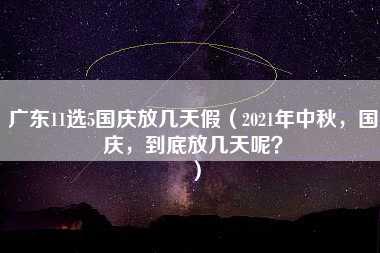 广东11选5国庆放几天假（2021年中秋，国庆，到底放几天呢？）