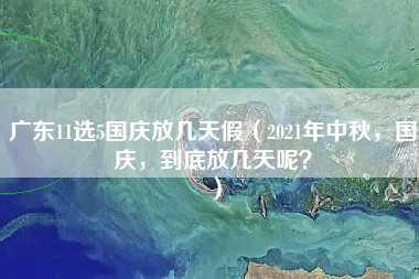 广东11选5国庆放几天假（2021年中秋，国庆，到底放几天呢？）